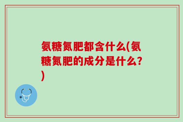 氨糖氮肥都含什么(氨糖氮肥的成分是什么？)