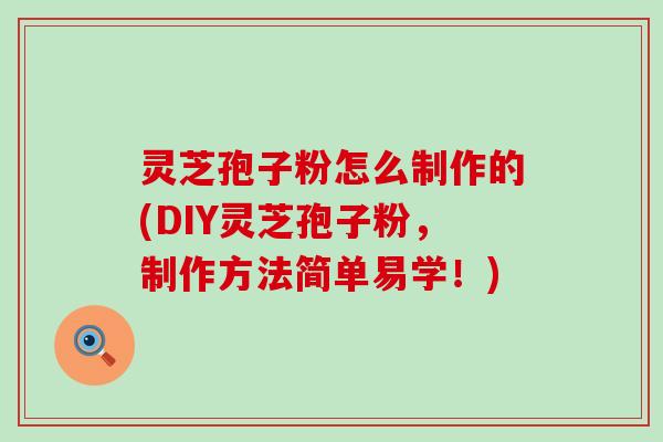 灵芝孢子粉怎么制作的(DIY灵芝孢子粉，制作方法简单易学！)