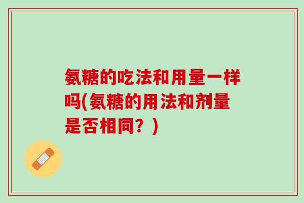 氨糖的吃法和用量一样吗(氨糖的用法和剂量是否相同？)
