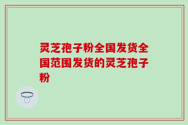 灵芝孢子粉全国发货全国范围发货的灵芝孢子粉