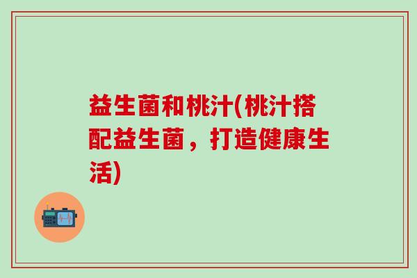 益生菌和桃汁(桃汁搭配益生菌，打造健康生活)