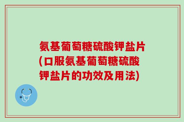 氨基葡萄糖硫酸钾盐片(口服氨基葡萄糖硫酸钾盐片的功效及用法)