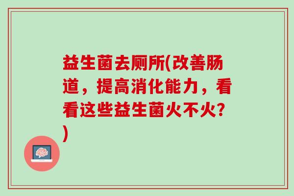 益生菌去厕所(改善肠道，提高消化能力，看看这些益生菌火不火？)