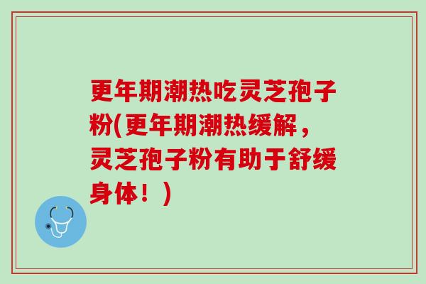 更年期潮热吃灵芝孢子粉(更年期潮热缓解，灵芝孢子粉有助于舒缓身体！)