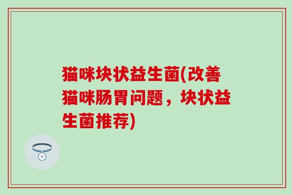 猫咪块状益生菌(改善猫咪肠胃问题，块状益生菌推荐)