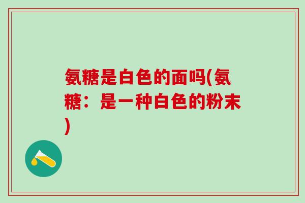 氨糖是白色的面吗(氨糖：是一种白色的粉末)