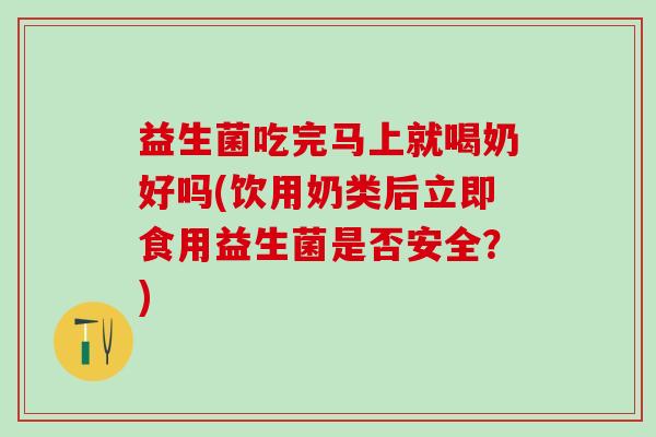 益生菌吃完马上就喝奶好吗(饮用奶类后立即食用益生菌是否安全？)