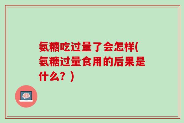 氨糖吃过量了会怎样(氨糖过量食用的后果是什么？)