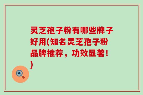 灵芝孢子粉有哪些牌子好用(知名灵芝孢子粉品牌推荐，功效显著！)