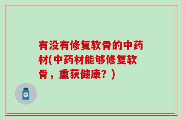 有没有修复软骨的中药材(中药材能够修复软骨，重获健康？)
