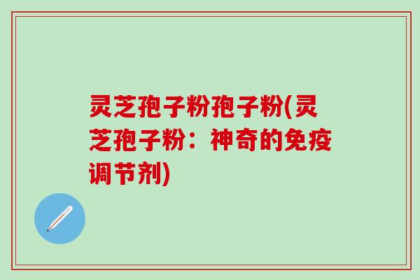 灵芝孢子粉孢子粉(灵芝孢子粉：神奇的免疫调节剂)