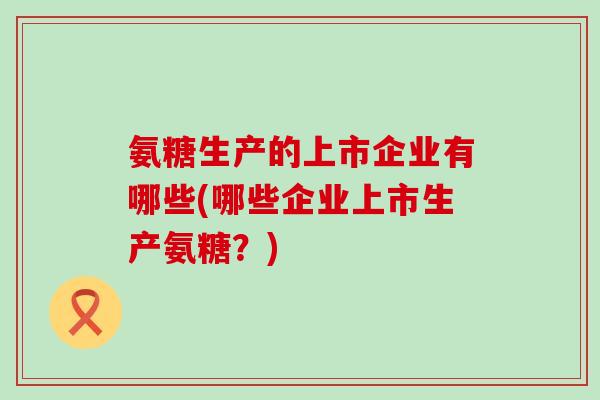 氨糖生产的上市企业有哪些(哪些企业上市生产氨糖？)