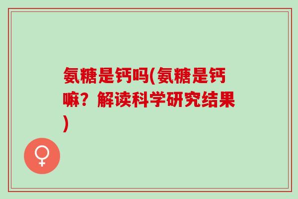 氨糖是钙吗(氨糖是钙嘛？解读科学研究结果)