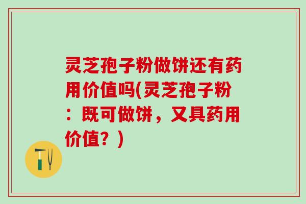 灵芝孢子粉做饼还有药用价值吗(灵芝孢子粉：既可做饼，又具药用价值？)