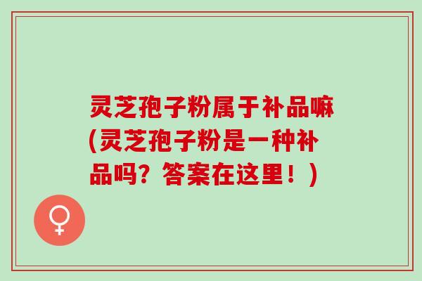灵芝孢子粉属于补品嘛(灵芝孢子粉是一种补品吗？答案在这里！)