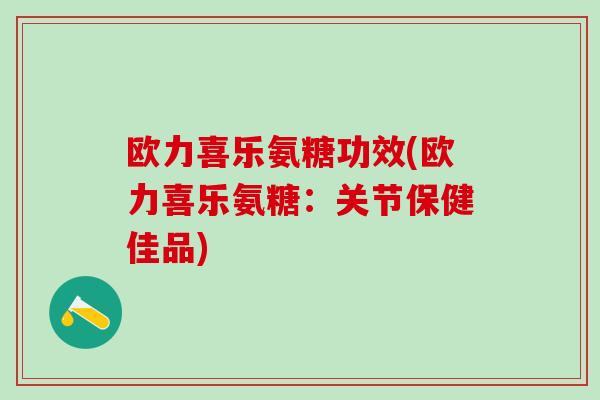 欧力喜乐氨糖功效(欧力喜乐氨糖：关节保健佳品)