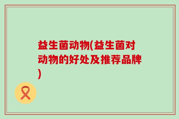 益生菌动物(益生菌对动物的好处及推荐品牌)