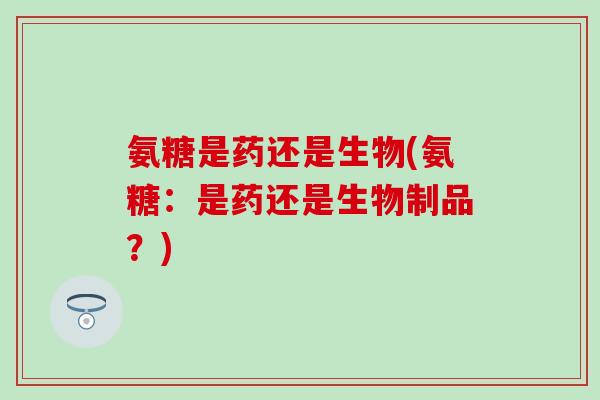 氨糖是药还是生物(氨糖：是药还是生物制品？)