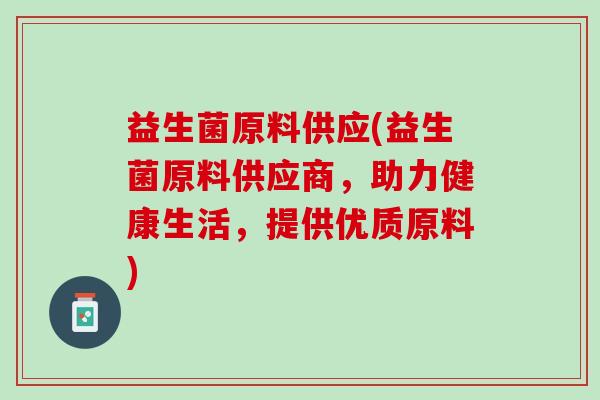 益生菌原料供应(益生菌原料供应商，助力健康生活，提供优质原料)