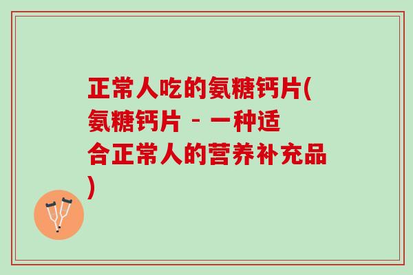正常人吃的氨糖钙片(氨糖钙片 - 一种适合正常人的营养补充品)