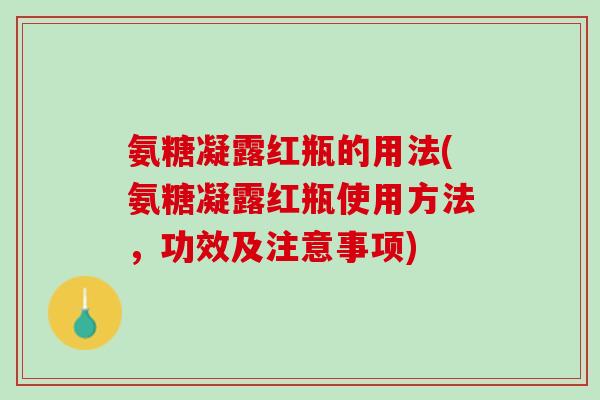 氨糖凝露红瓶的用法(氨糖凝露红瓶使用方法，功效及注意事项)