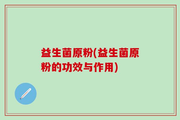 益生菌原粉(益生菌原粉的功效与作用)
