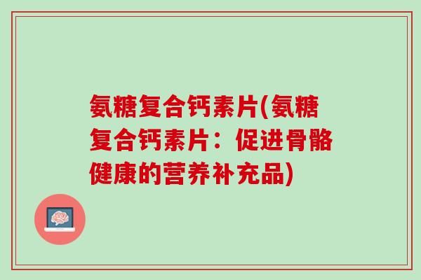 氨糖复合钙素片(氨糖复合钙素片：促进骨骼健康的营养补充品)