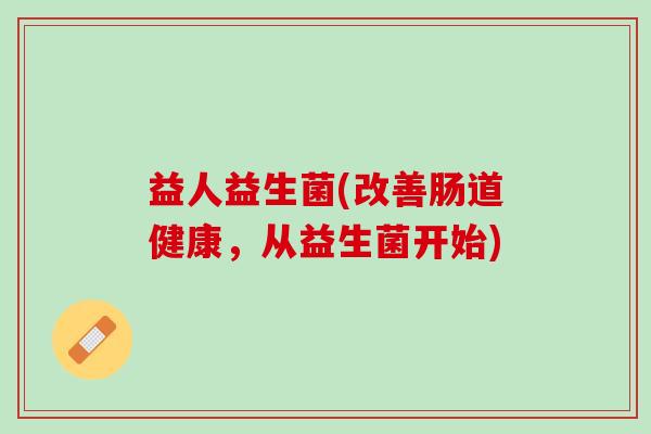 益人益生菌(改善肠道健康，从益生菌开始)