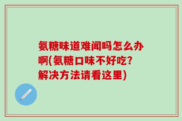 氨糖味道难闻吗怎么办啊(氨糖口味不好吃?解决方法请看这里) 氨糖味道难闻吗怎么办啊(氨糖口味不好吃?解决方法请看这里)