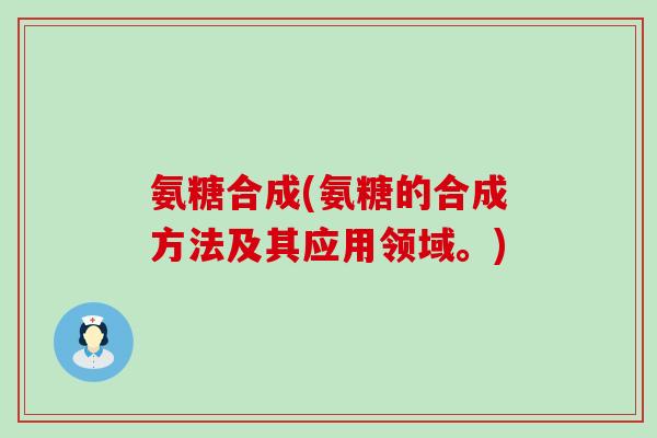 氨糖合成(氨糖的合成方法及其应用领域。)