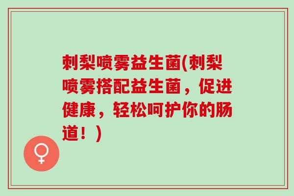 刺梨喷雾益生菌(刺梨喷雾搭配益生菌，促进健康，轻松呵护你的肠道！)