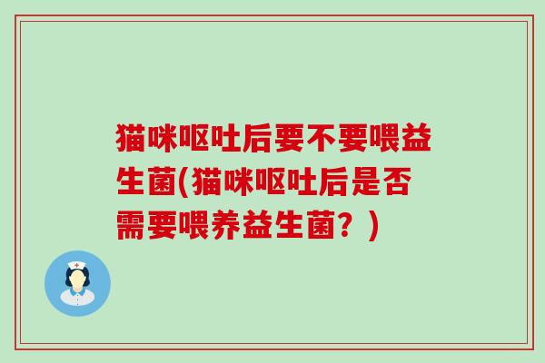 猫咪呕吐后要不要喂益生菌(猫咪呕吐后是否需要喂养益生菌？)
