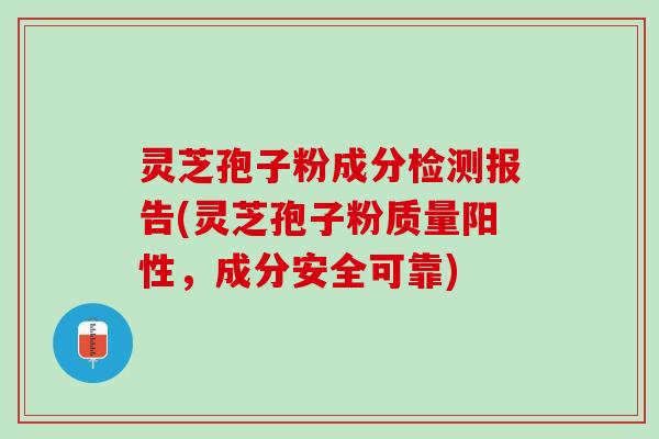 灵芝孢子粉成分检测报告(灵芝孢子粉质量阳性，成分安全可靠)