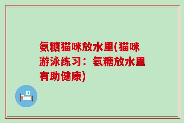 氨糖猫咪放水里(猫咪游泳练习：氨糖放水里有助健康)