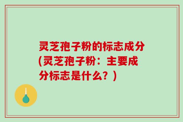 灵芝孢子粉的标志成分(灵芝孢子粉：主要成分标志是什么？)