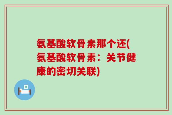 氨基酸软骨素那个还(氨基酸软骨素：关节健康的密切关联)