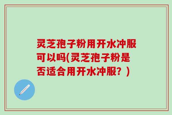 灵芝孢子粉用开水冲服可以吗(灵芝孢子粉是否适合用开水冲服？)