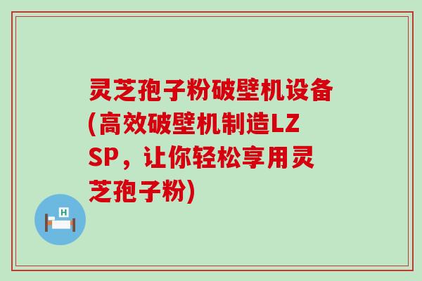 灵芝孢子粉破壁机设备(高效破壁机制造LZSP，让你轻松享用灵芝孢子粉)