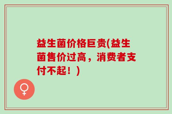益生菌价格巨贵(益生菌售价过高，消费者支付不起！)