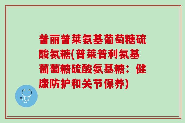 普丽普莱氨基葡萄糖硫酸氨糖(普莱普利氨基葡萄糖硫酸氨基糖：健康防护和关节保养)