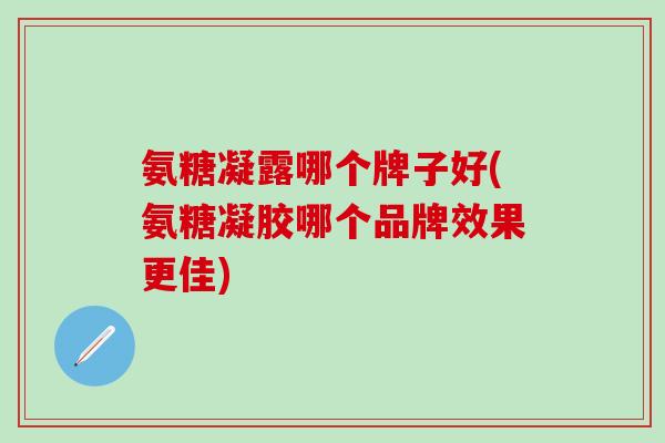氨糖凝露哪个牌子好(氨糖凝胶哪个品牌效果更佳)