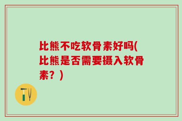 比熊不吃软骨素好吗(比熊是否需要摄入软骨素？)