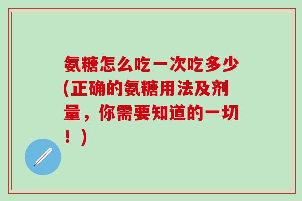 氨糖怎么吃一次吃多少(正确的氨糖用法及剂量，你需要知道的一切！)