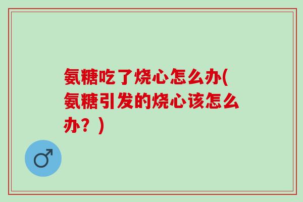 氨糖吃了烧心怎么办(氨糖引发的烧心该怎么办？)