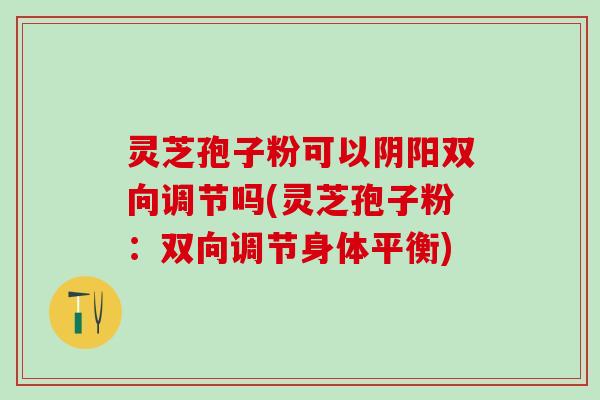 灵芝孢子粉可以阴阳双向调节吗(灵芝孢子粉：双向调节身体平衡)