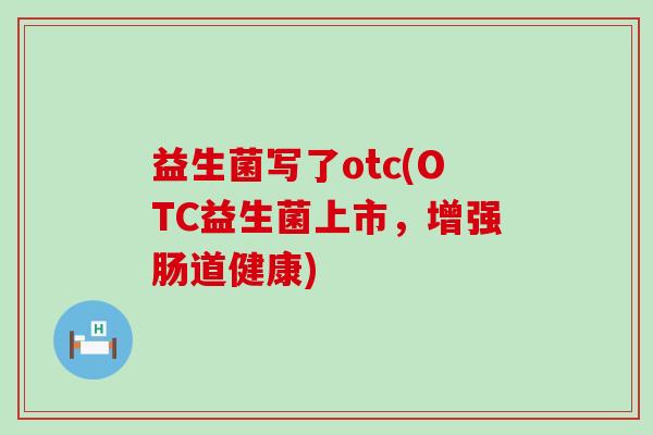 益生菌写了otc(OTC益生菌上市，增强肠道健康)