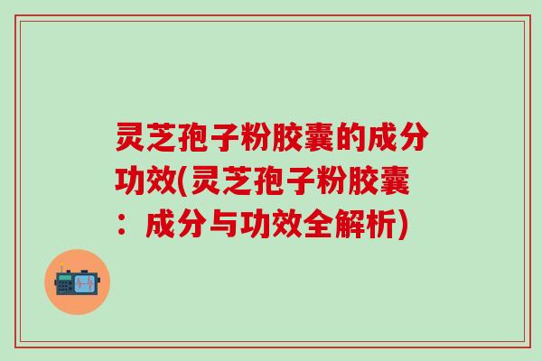 灵芝孢子粉胶囊的成分功效(灵芝孢子粉胶囊：成分与功效全解析)