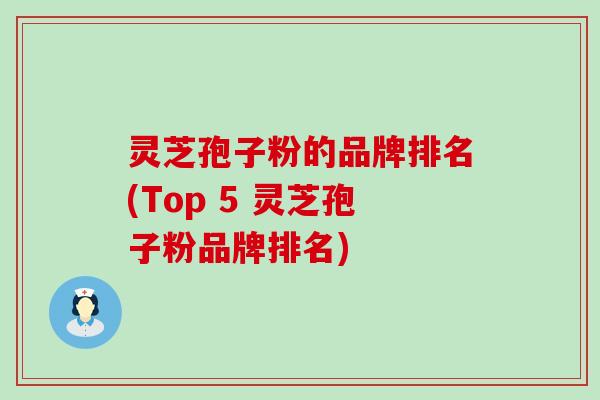 灵芝孢子粉的品牌排名(Top 5 灵芝孢子粉品牌排名)