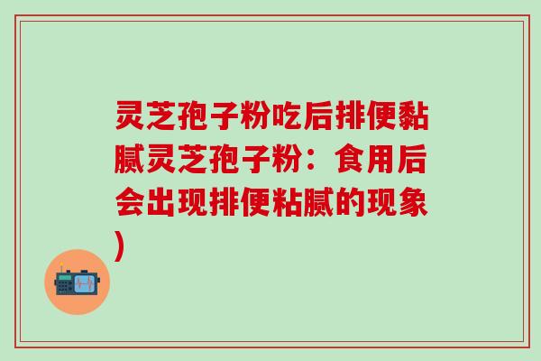 灵芝孢子粉吃后排便黏腻灵芝孢子粉：食用后会出现排便粘腻的现象)