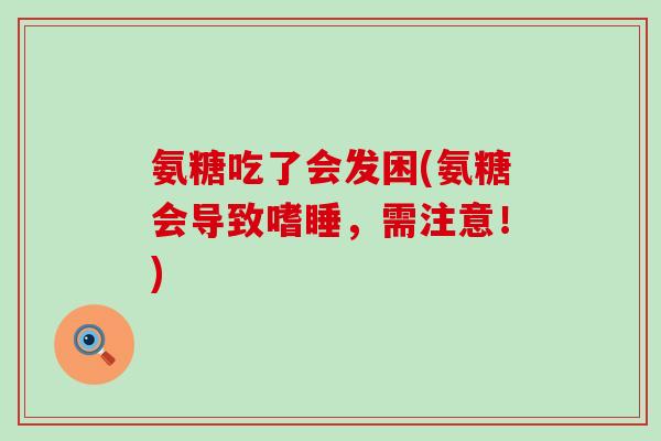 氨糖吃了会发困(氨糖会导致嗜睡，需注意！)